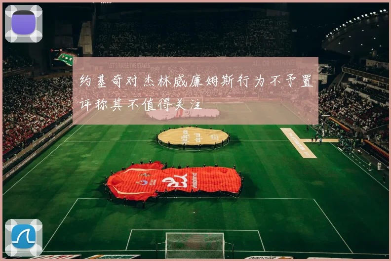 约基奇对杰林威廉姆斯行为不予置评称其不值得关注