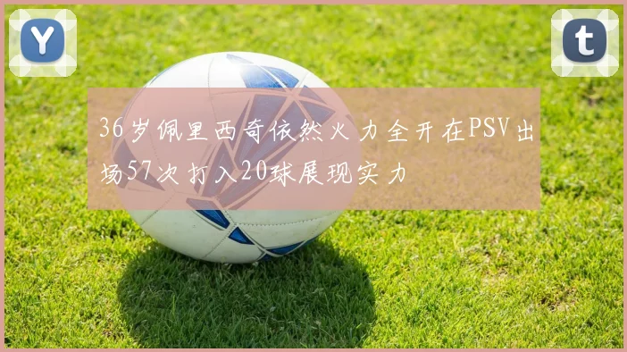 36岁佩里西奇依然火力全开在PSV出场57次打入20球展现实力