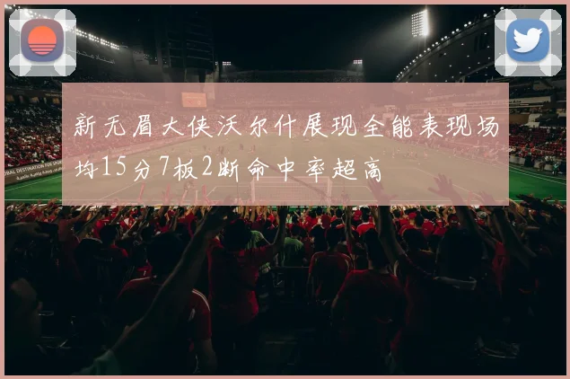 新无眉大侠沃尔什展现全能表现场均15分7板2断命中率超高
