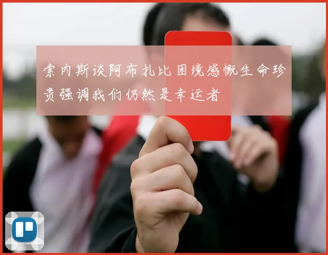 索内斯谈阿布扎比困境感慨生命珍贵强调我们仍然是幸运者