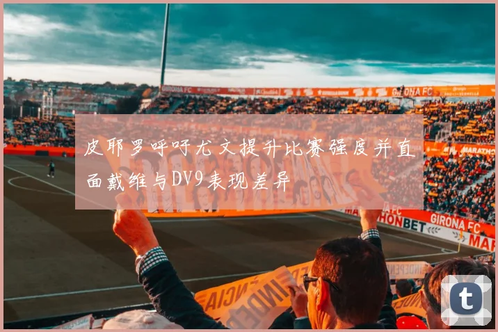 皮耶罗呼吁尤文提升比赛强度并直面戴维与DV9表现差异
