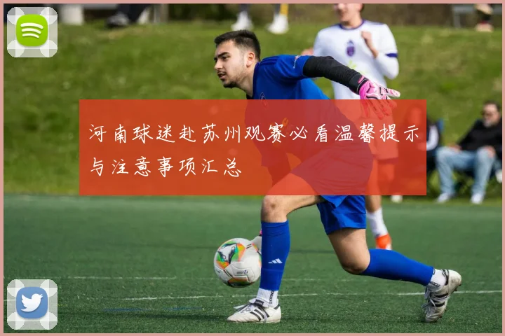 河南球迷赴苏州观赛必看温馨提示与注意事项汇总
