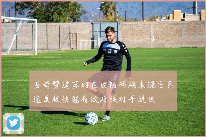 芬奇赞道苏姆在攻防两端表现出色速度极快能有效延误对手进攻