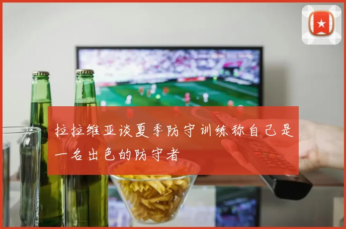 拉拉维亚谈夏季防守训练称自己是一名出色的防守者