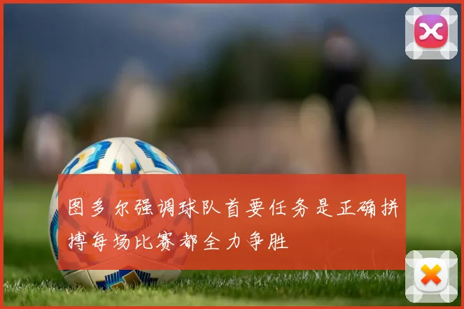 图多尔强调球队首要任务是正确拼搏每场比赛都全力争胜