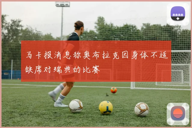 马卡报消息称奥布拉克因身体不适缺席对瑞典的比赛
