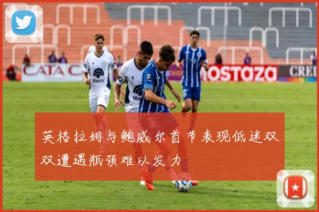 英格拉姆与鲍威尔首节表现低迷双双遭遇瓶颈难以发力