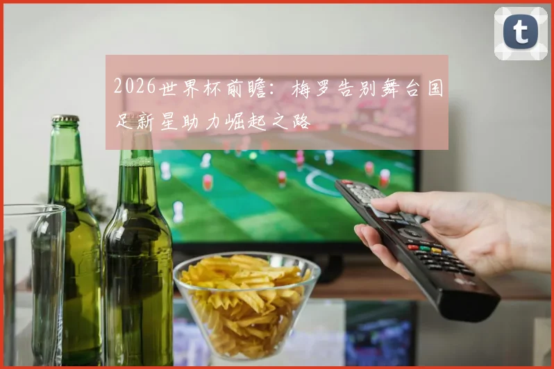 2026世界杯前瞻：梅罗告别舞台国足新星助力崛起之路