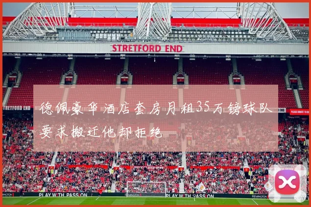 德佩豪华酒店套房月租35万镑球队要求搬迁他却拒绝
