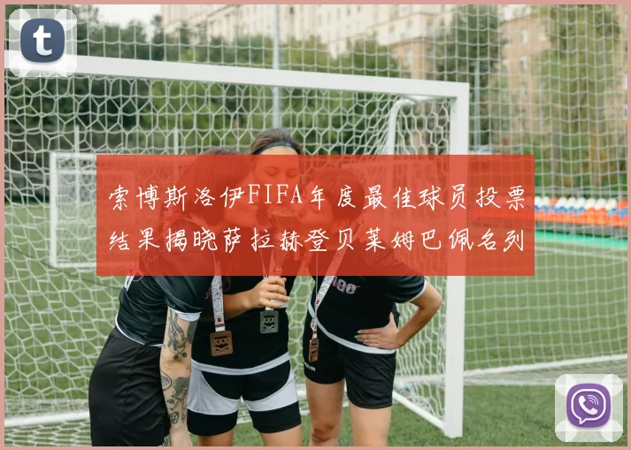 索博斯洛伊FIFA年度最佳球员投票结果揭晓萨拉赫登贝莱姆巴佩名列前茅