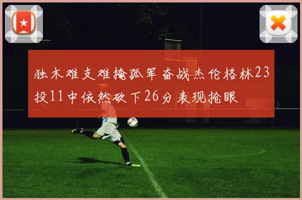 独木难支难掩孤军奋战杰伦格林23投11中依然砍下26分表现抢眼