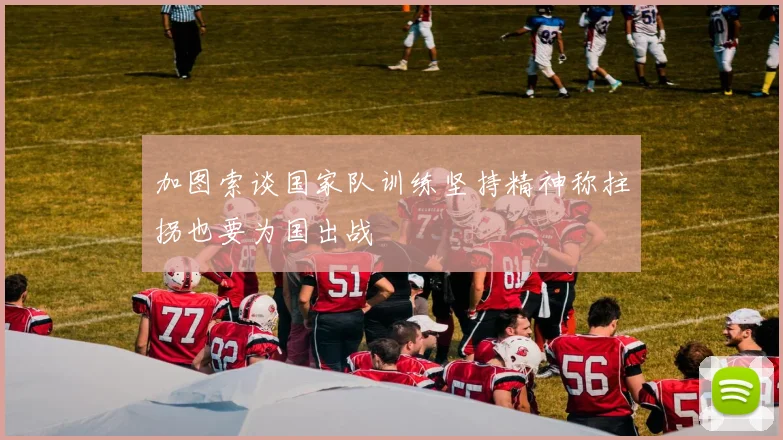 加图索谈国家队训练坚持精神称拄拐也要为国出战