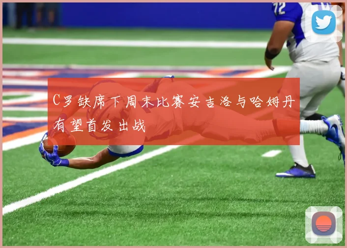 C罗缺席下周末比赛安吉洛与哈姆丹有望首发出战