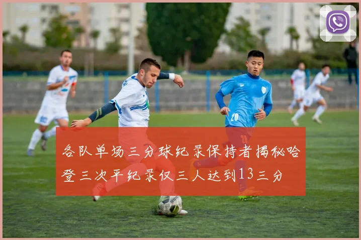 各队单场三分球纪录保持者揭秘哈登三次平纪录仅三人达到13三分