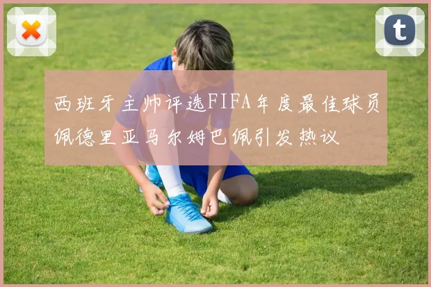 西班牙主帅评选FIFA年度最佳球员佩德里亚马尔姆巴佩引发热议