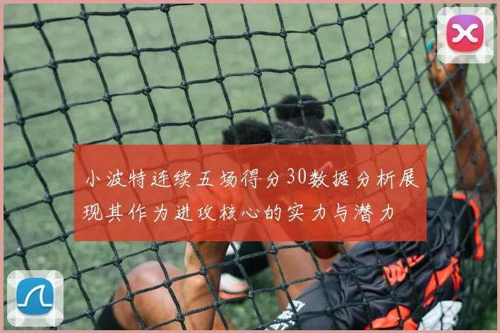 小波特连续五场得分30数据分析展现其作为进攻核心的实力与潜力