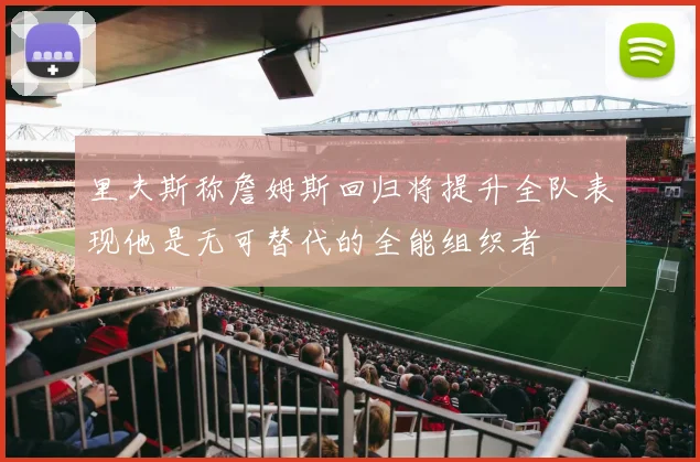 里夫斯称詹姆斯回归将提升全队表现他是无可替代的全能组织者