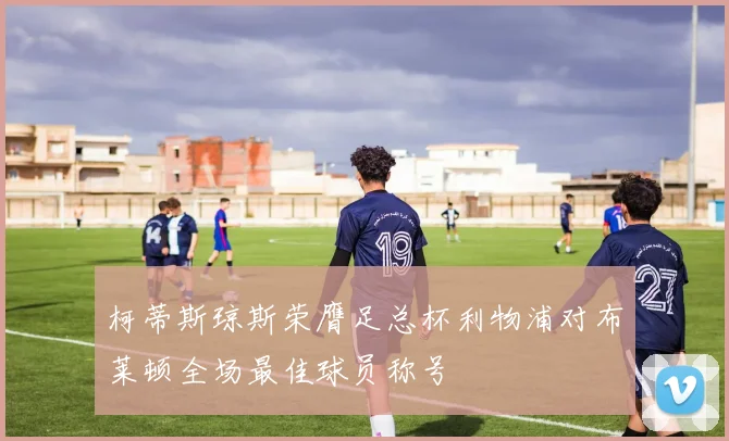 柯蒂斯琼斯荣膺足总杯利物浦对布莱顿全场最佳球员称号