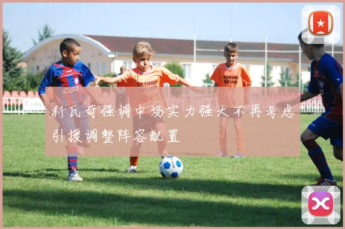 科瓦奇强调中场实力强大不再考虑引援调整阵容配置