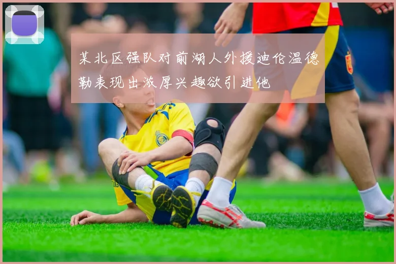 某北区强队对前湖人外援迪伦温德勒表现出浓厚兴趣欲引进他