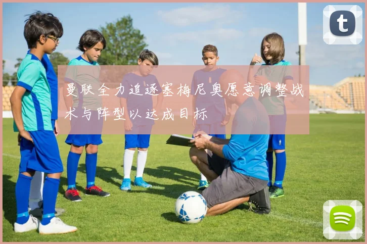 曼联全力追逐塞梅尼奥愿意调整战术与阵型以达成目标