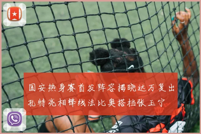 国安热身赛首发阵容揭晓达万复出孔特亮相锋线法比奥搭档张玉宁