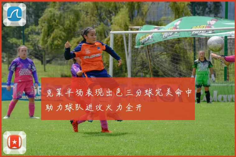 克莱半场表现出色三分球完美命中助力球队进攻火力全开