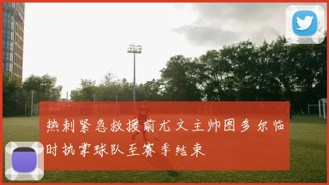 热刺紧急救援前尤文主帅图多尔临时执掌球队至赛季结束