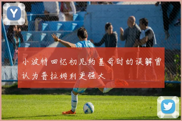 小波特回忆初见约基奇时的误解曾认为普拉姆利更强大