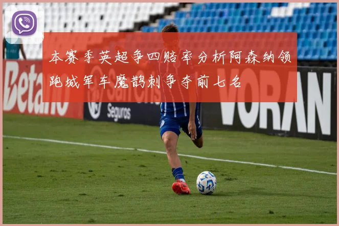 本赛季英超争四赔率分析阿森纳领跑城军车魔鹊刺争夺前七名