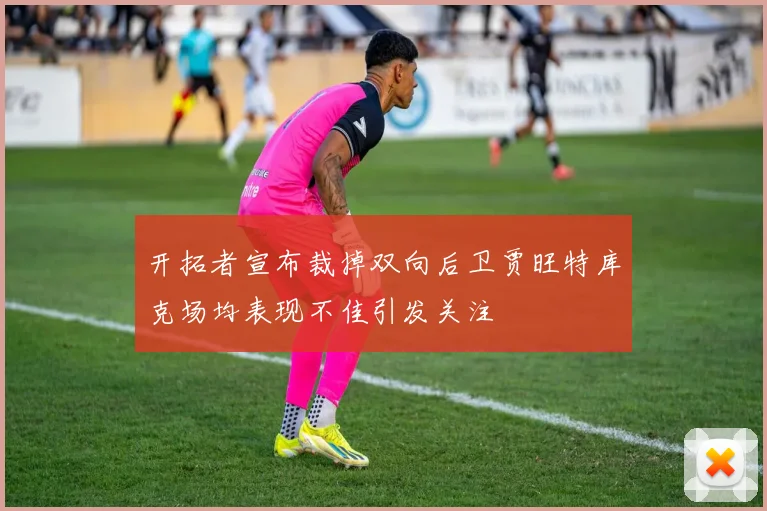 开拓者宣布裁掉双向后卫贾旺特库克场均表现不佳引发关注