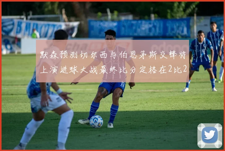 默森预测切尔西与伯恩茅斯交锋将上演进球大战最终比分定格在2比2