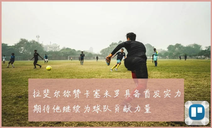 拉斐尔称赞卡塞米罗具备首发实力期待他继续为球队贡献力量