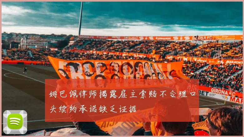 姆巴佩律师揭露雇主索赔不合理口头续约承诺缺乏证据