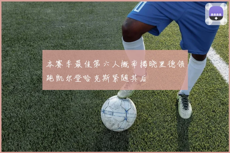 本赛季最佳第六人概率揭晓里德领跑凯尔登哈克斯紧随其后