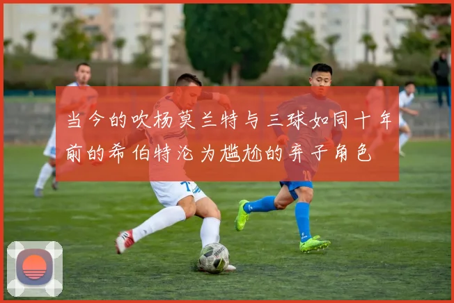 当今的吹杨莫兰特与三球如同十年前的希伯特沦为尴尬的弃子角色