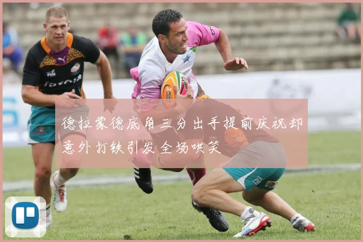 德拉蒙德底角三分出手提前庆祝却意外打铁引发全场哄笑