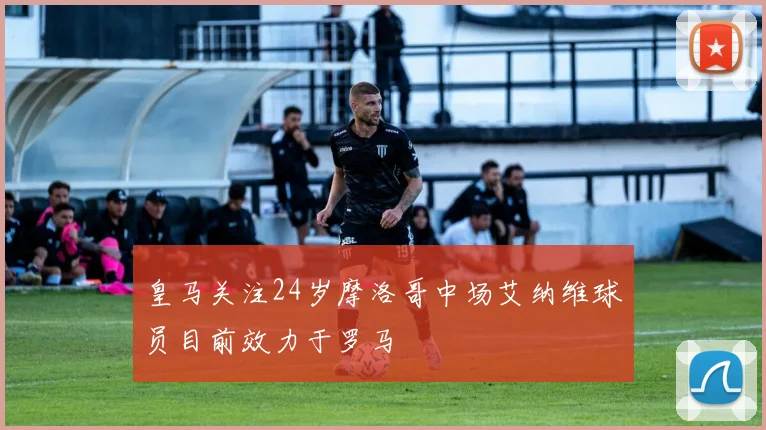 皇马关注24岁摩洛哥中场艾纳维球员目前效力于罗马