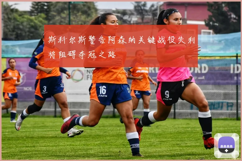 斯科尔斯警告阿森纳关键战役失利将阻碍夺冠之路