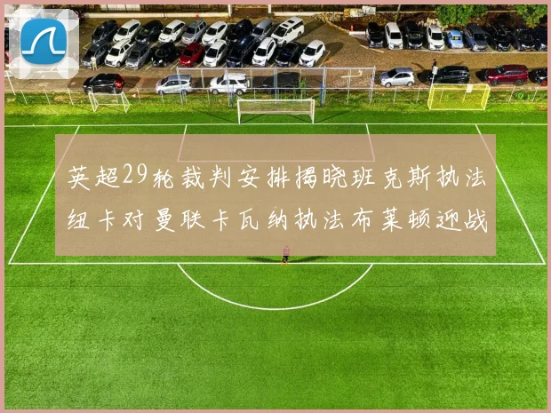 英超29轮裁判安排揭晓班克斯执法纽卡对曼联卡瓦纳执法布莱顿迎战阿森纳
