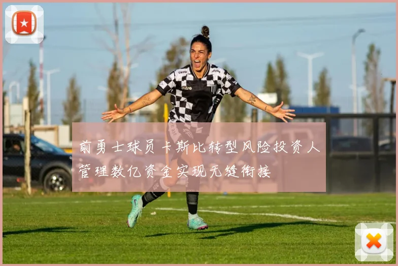 前勇士球员卡斯比转型风险投资人管理数亿资金实现无缝衔接