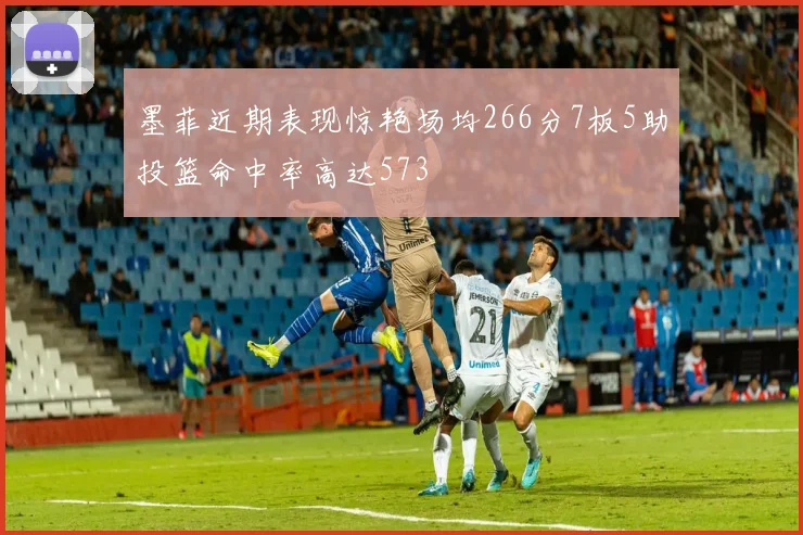 墨菲近期表现惊艳场均266分7板5助投篮命中率高达573