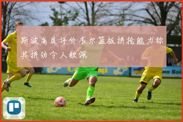 斯波高度评价韦尔篮板拼抢能力称其拼劲令人钦佩