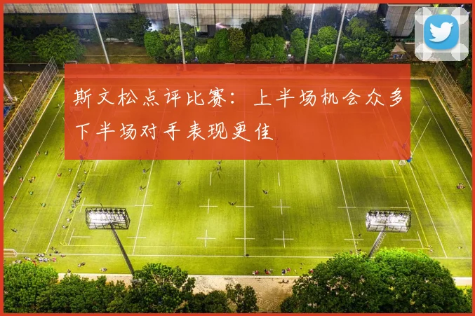 斯文松点评比赛：上半场机会众多下半场对手表现更佳
