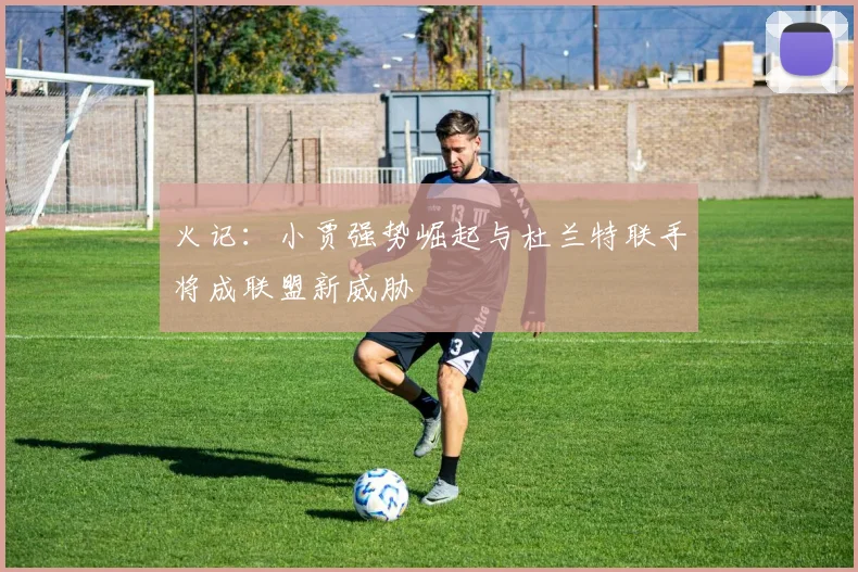 火记：小贾强势崛起与杜兰特联手将成联盟新威胁