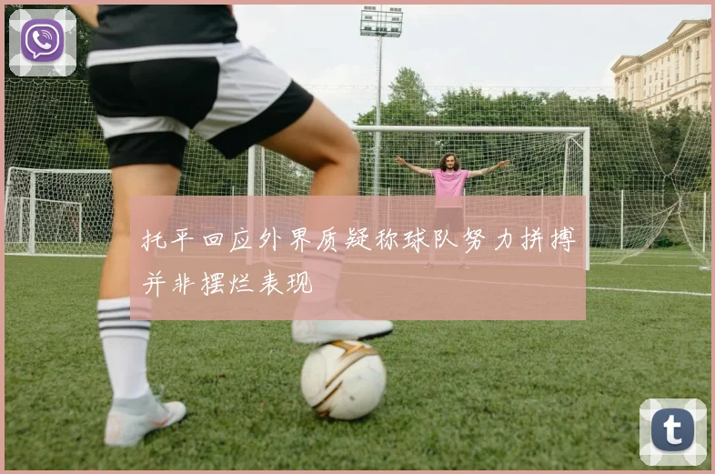 托平回应外界质疑称球队努力拼搏并非摆烂表现