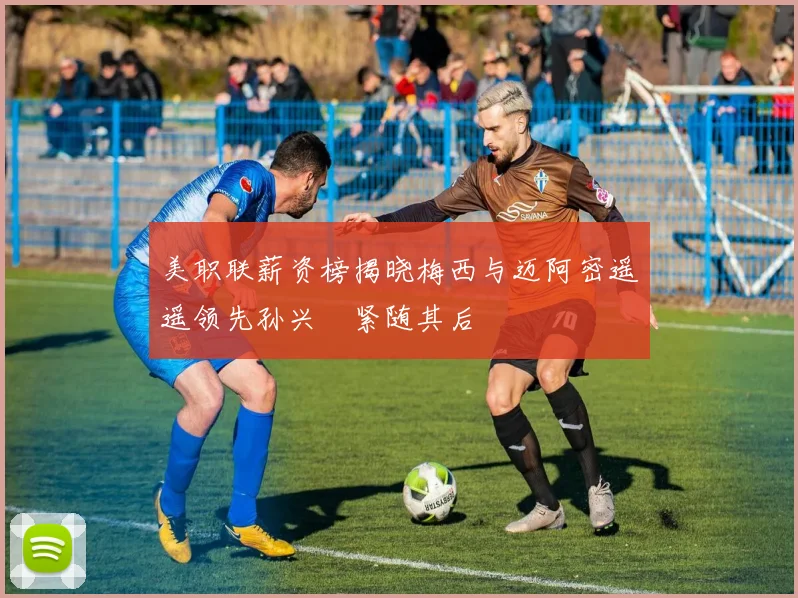 美职联薪资榜揭晓梅西与迈阿密遥遥领先孙兴慜紧随其后