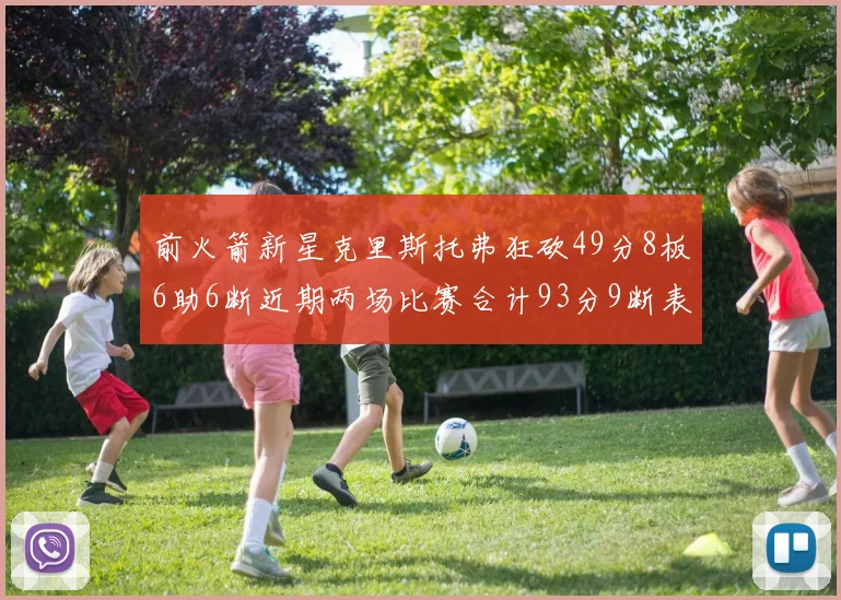 前火箭新星克里斯托弗狂砍49分8板6助6断近期两场比赛合计93分9断表现惊艳
