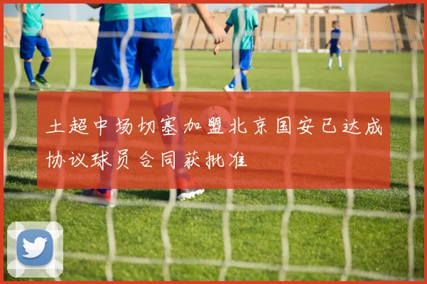 土超中场切塞加盟北京国安已达成协议球员合同获批准